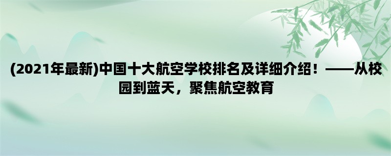 (2021年最新)中国十大航空学校排名及详细介绍！——从校园到蓝天，聚焦航空教育