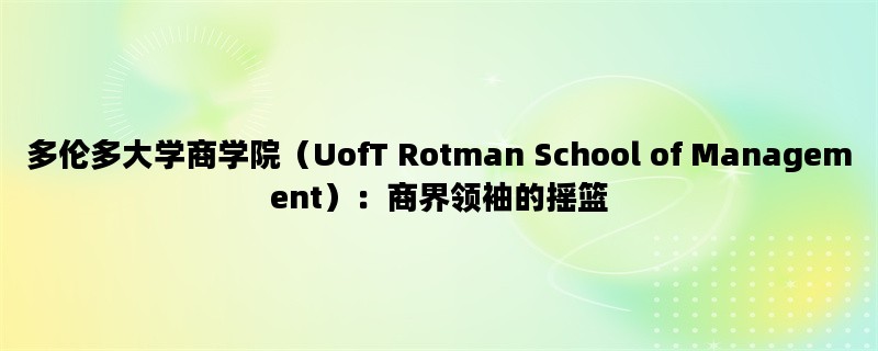 多伦多大学商学院（UofT Rotman School of Management）：商界领袖的摇篮