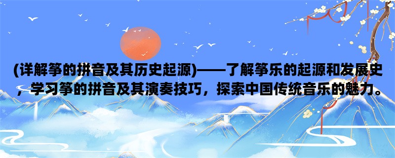 (详解筝的拼音及其历史起源)——了解筝乐的起源和发展史，学习筝的拼音及其演奏技巧，探索中国传统音乐的魅力。