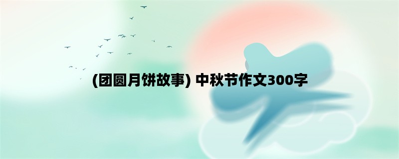 (团圆月饼故事) 中秋节作文300字