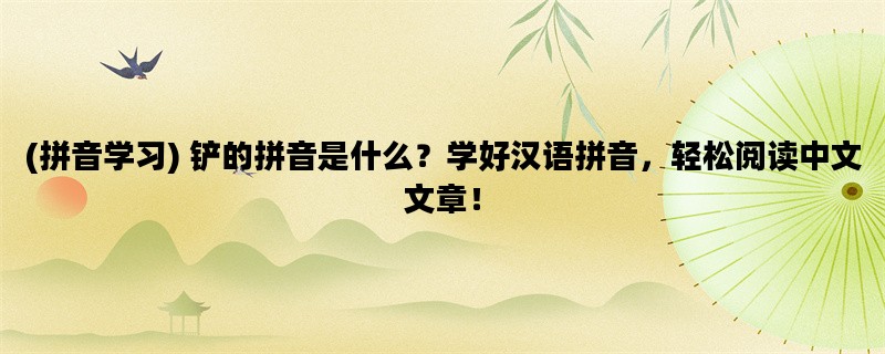 (拼音学习) 铲的拼音是什么？学好汉语拼音，轻松阅读中文文章！
