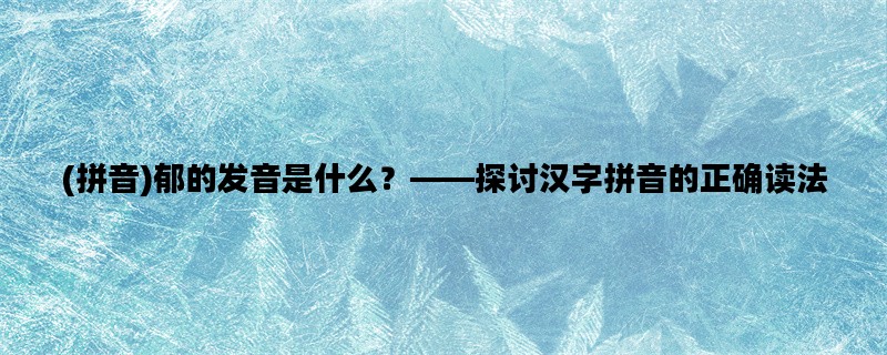 (拼音)郁的发音是什么？——探讨汉字拼音的正确读法