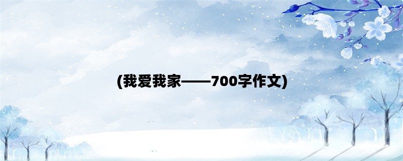(我爱我家——700字作文)