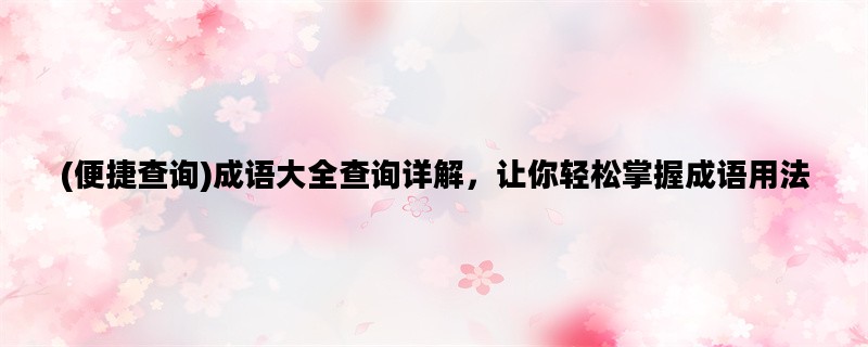 (便捷查询)成语大全查询详解，让你轻松掌握成语用法
