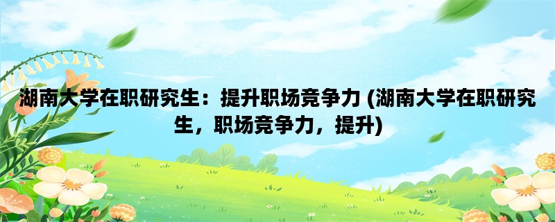 湖南大学在职研究生：提升职场竞争力 (湖南大学在职研究生，职场竞争力，提升)