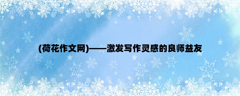 (荷花作文网)——激发写作灵感的良师益友