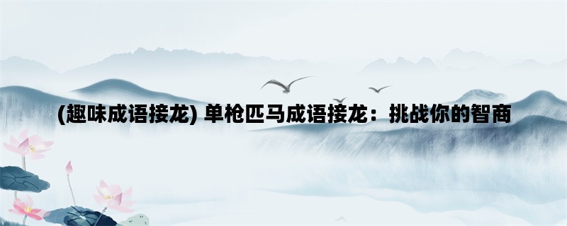 (趣味成语接龙) 单枪匹马成语接龙：挑战你的智商