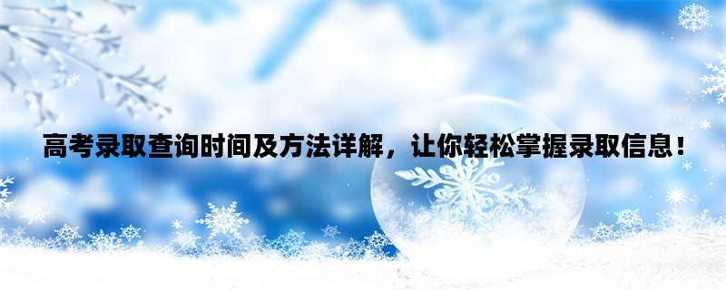 高考录取查询时间及方法详解，让你轻松掌握录取信息！