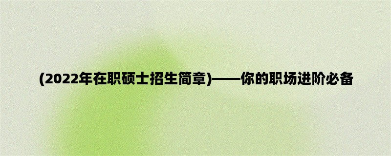 (2022年在职硕士招生简章)——你的职场进阶必备