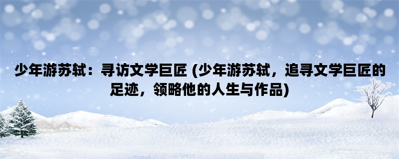 少年游苏轼：寻访文学巨匠 (少年游苏轼，追寻文学巨匠的足迹，领略他的人生与作品)