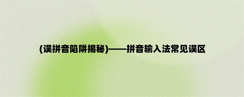 (误拼音陷阱揭秘)——拼音输入法常见误区