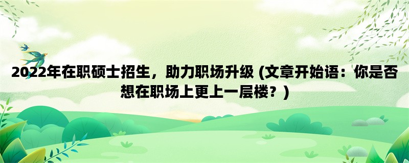2022年在职硕士招生，助力职场升级 (文章开始语：你是否想在职场上更上一层楼？)