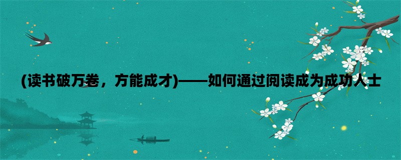 (读书破万卷，方能成才)——如何通过阅读成为成功人士