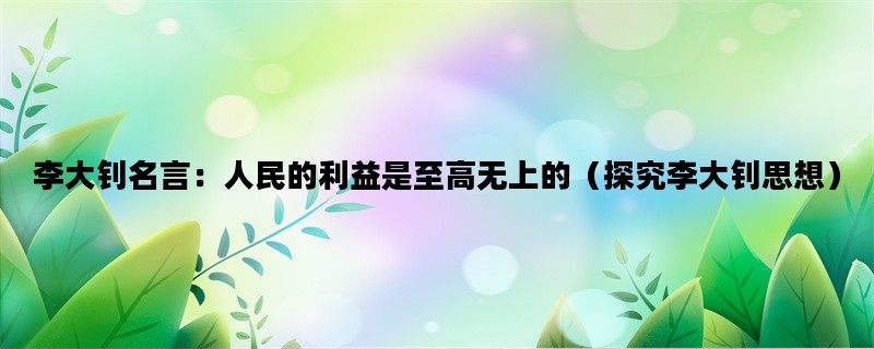 李大钊名言：人民的利益是至高无上的（探究李大钊思想）