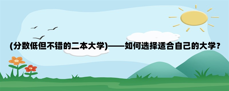 (分数低但不错的二本大学)——如何选择适合自己的大学？