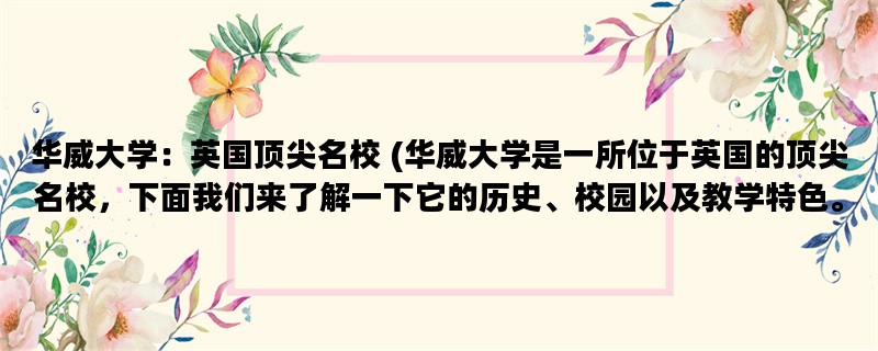 华威大学：英国顶尖名校 (华威大学是一所位于英国的顶尖名校，下面我们来了解一下它的历史、校园以及教学特色。)
