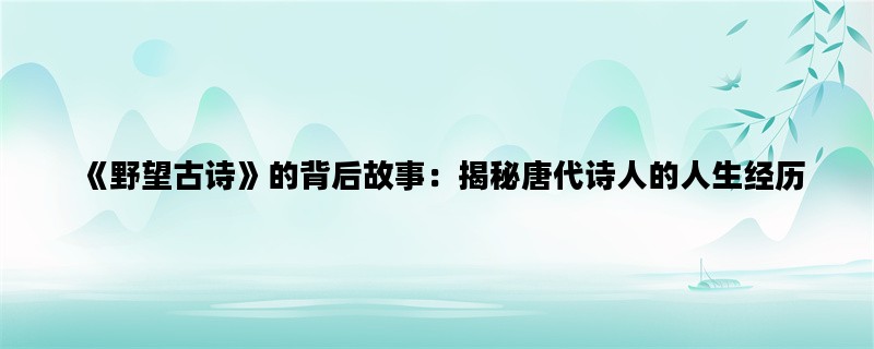 《野望古诗》的背后故事：揭秘唐代诗人的人生经历
