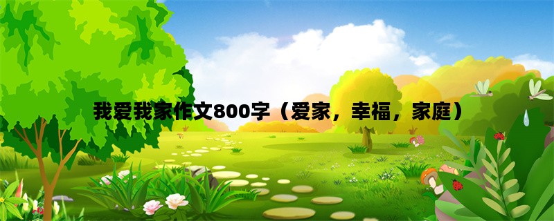 我爱我家作文800字（爱家，幸福，家庭）