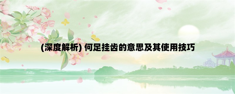 (深度解析) 何足挂齿的意思及其使用技巧