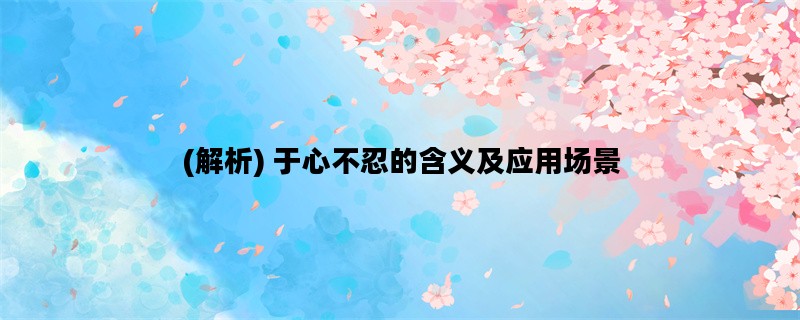 (解析) 于心不忍的含义及应用场景
