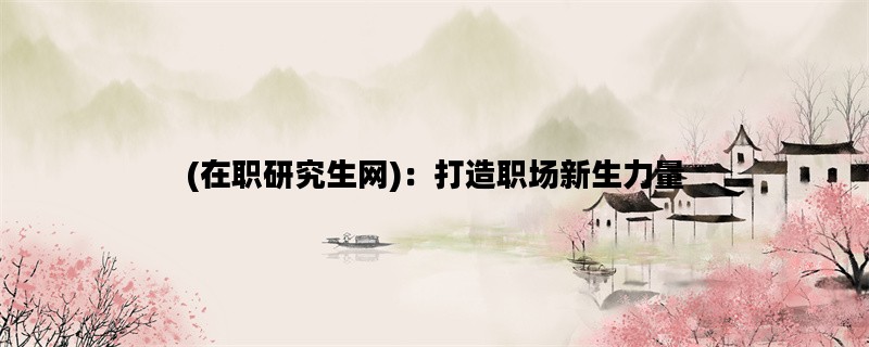 (在职研究生网)：打造职
