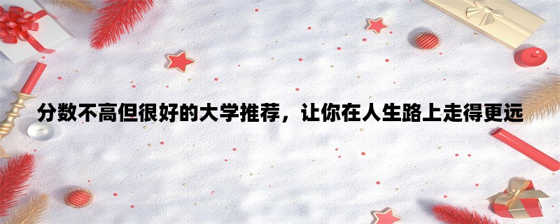 分数不高但很好的大学推荐，让你在人生路上走得更远