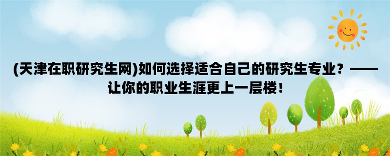 (天津在职研究生网)如何选择适合自己的研究生专业？——让你的职业生涯更上一层楼！