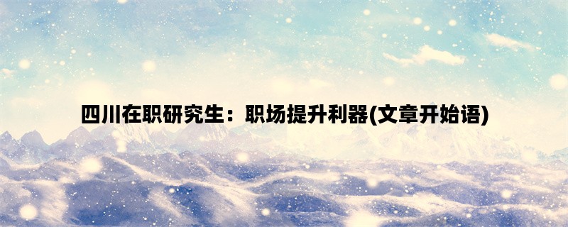 四川在职研究生：职场提升利器(文章开始语)