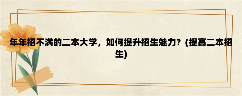 年年招不满的二本大学，如何提升招生魅力？(提高二本招生)