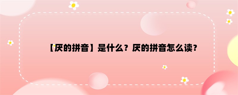 【厌的拼音】是什么？厌的拼音怎么读？