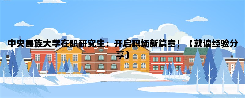 中央民族大学在职研究生：开启职场新篇章！（就读经验分享）