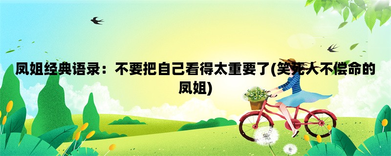 凤姐经典语录：不要把自己看得太重要了(笑死人不偿命的凤姐)