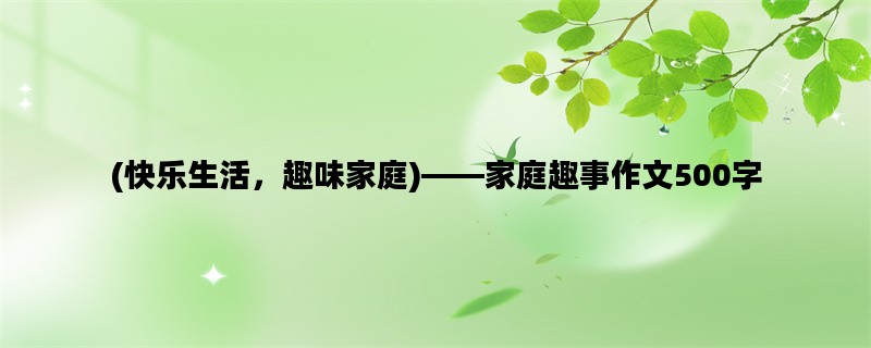 (快乐生活，趣味家庭)——家庭趣事作文500字