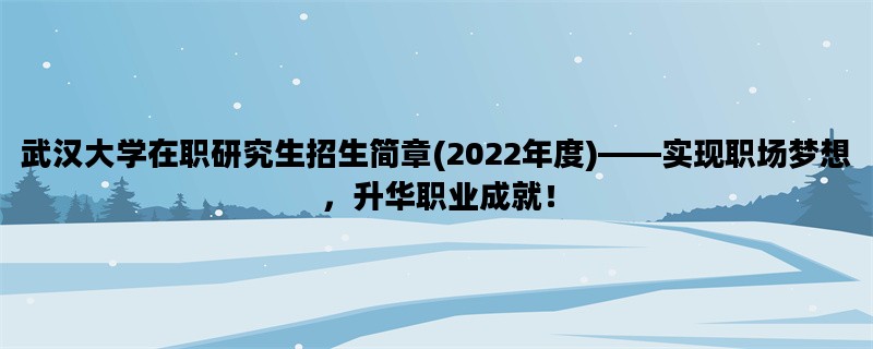 武汉大学在职研究生招生简章(2022年度)——实现职场梦想，升华职业成就！