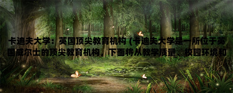 卡迪夫大学：英国顶尖教育机构 (卡迪夫大学是一所位于英国威尔士的顶尖教育机构，下面将从教学质量、校园环境和学生生活三个方面详细介绍)