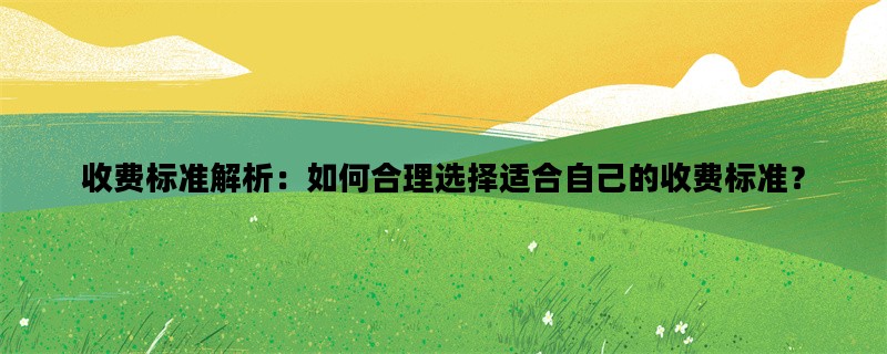 收费标准解析：如何合理选择适合自己的收费标准？