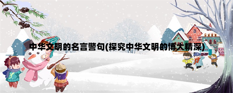中华文明的名言警句(探究中华文明的博大精深)