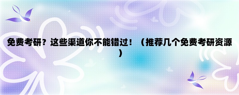 免费考研？这些渠道你不能错过！（推荐几个免费考研资源）