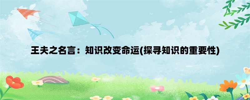 王夫之名言：知识改变命运(探寻知识的重要性)
