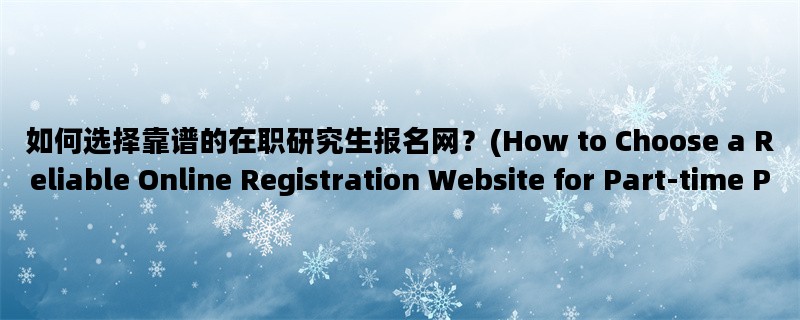 如何选择靠谱的在职研究生报名网？(How to Choose a Reliable Online Registration Website