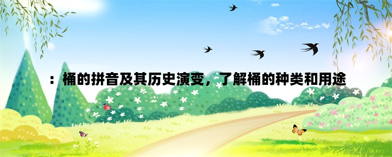 ：桶的拼音及其历史演变，了解桶的种类和用途