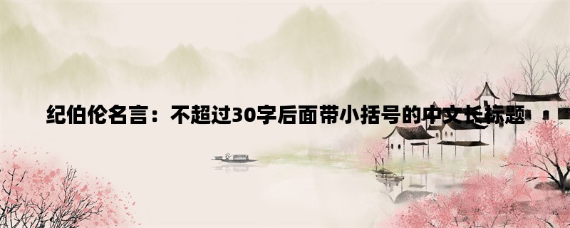 纪伯伦名言：不超过30字后面带小括号的中文长标题