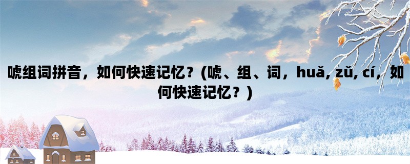 唬组词拼音，如何快速记