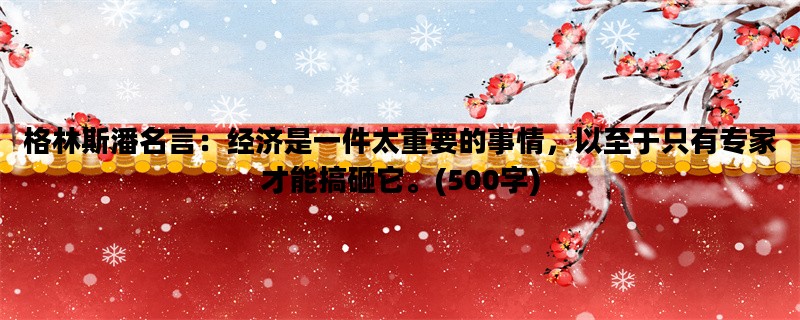 格林斯潘名言：经济是一件太重要的事情，以至于只有专家才能搞砸它。(500字