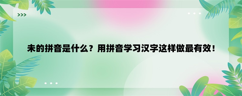 未的拼音是什么？用拼音学习汉字这样做最有效！