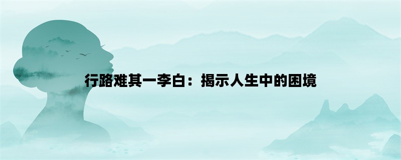 行路难其一李白：揭示人生中的困境