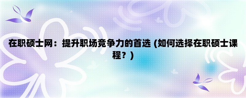 在职硕士网：提升职场竞争力的首选 (如何选择在职硕士课程？)