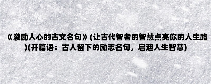 《激励人心的古文名句》(让古代智者的智慧点亮你的人生路)(开篇语：古人留下