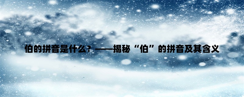 伯的拼音是什么？——揭秘“伯”的拼音及其含义