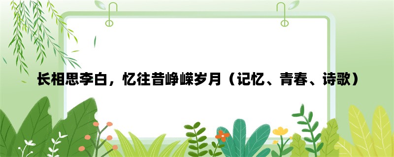 长相思李白，忆往昔峥嵘岁月（记忆、青春、诗歌）